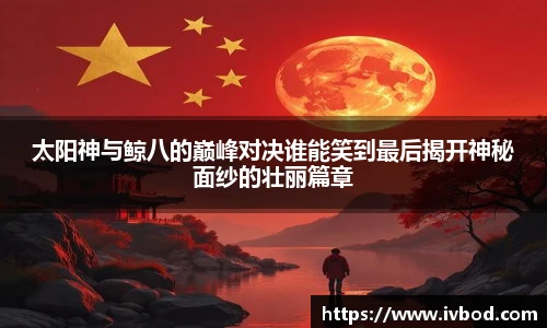 太阳神与鲸八的巅峰对决谁能笑到最后揭开神秘面纱的壮丽篇章