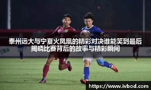 泰州远大与宁夏火凤凰的精彩对决谁能笑到最后揭晓比赛背后的故事与精彩瞬间