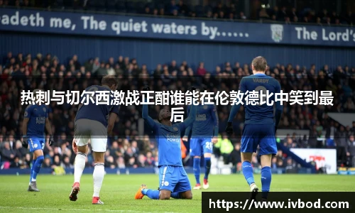 热刺与切尔西激战正酣谁能在伦敦德比中笑到最后