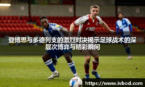 登博思与多德列支的激烈对决揭示足球战术的深层次博弈与精彩瞬间