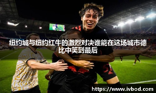 纽约城与纽约红牛的激烈对决谁能在这场城市德比中笑到最后
