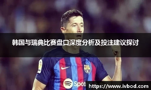 必一运动韩国与瑞典比赛盘口深度分析及投注建议探讨