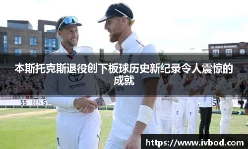 必一运动本斯托克斯退役创下板球历史新纪录令人震惊的成就