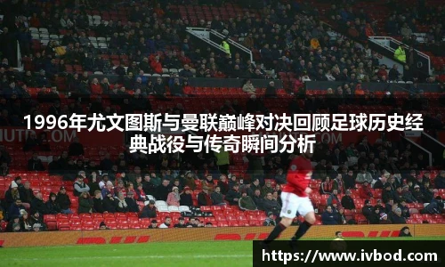 必一运动1996年尤文图斯与曼联巅峰对决回顾足球历史经典战役与传奇瞬间分析