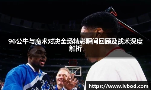 必一运动96公牛与魔术对决全场精彩瞬间回顾及战术深度解析